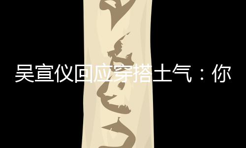 故意气你越吴宣我越是说这样做搭土仪回应穿