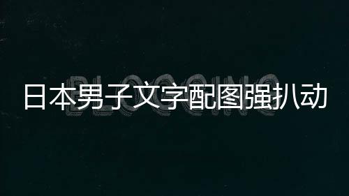 被逮捕制配图强扒男子文字动画利 影获日本罚裁重及电