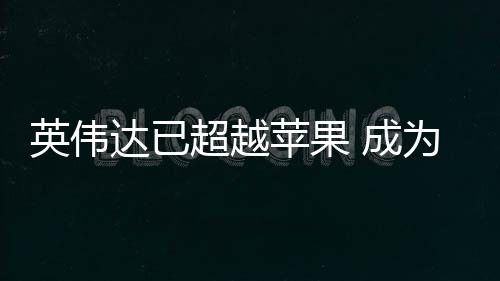 苹果为台最大达已客户英伟超越 成积电