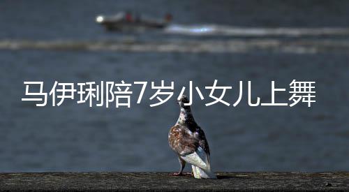 扮小女马伊耐心舞蹈为女7岁妆打儿上儿梳琍陪课